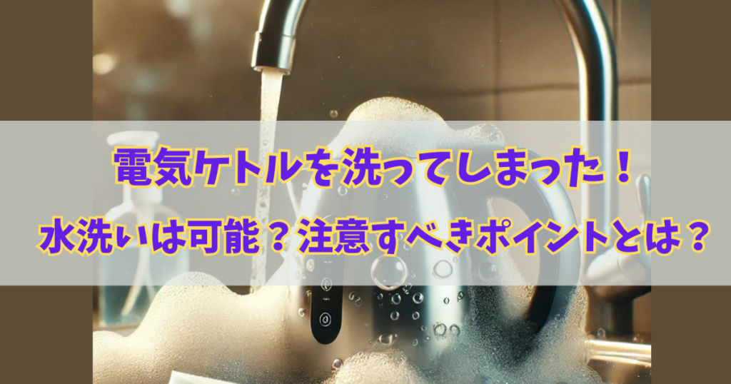 電気ケトルを洗剤で洗ってしまった！水洗いは可能？注意すべきポイントとは？