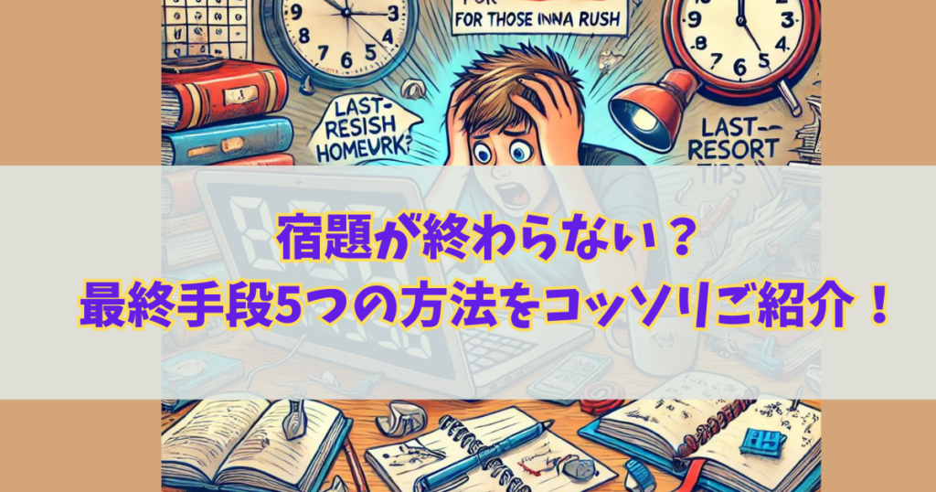 宿題が終わらない？最終手段5つの方法をコッソリご紹介！焦ってもこれでOK！！