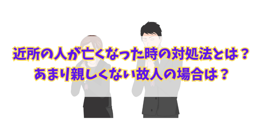 近所の人が亡くなった時の対処法とは？あまり親しくない故人の場合は？