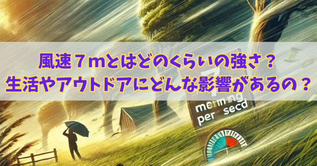 風速7ｍとはどのくらいの強さ？生活やアウトドアにどんな影響があるの？