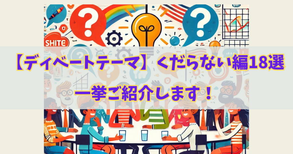 【ディベートテーマ】くだらない編18選！一挙ご紹介します！！！