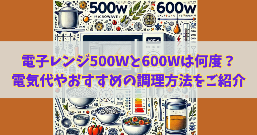 電子レンジの500Wと600Wは何度？電気代やおすすめの調理方法、耐熱容器の選び方も解説！